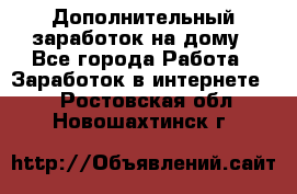 Дополнительный заработок на дому - Все города Работа » Заработок в интернете   . Ростовская обл.,Новошахтинск г.